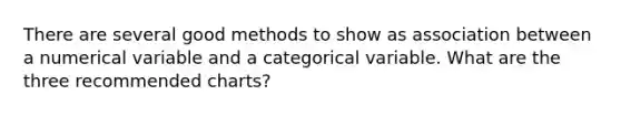 There are several good methods to show as association between a numerical variable and a categorical variable. What are the three recommended charts?