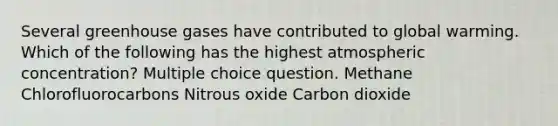 Several greenhouse gases have contributed to global warming. Which of the following has the highest atmospheric concentration? Multiple choice question. Methane Chlorofluorocarbons Nitrous oxide Carbon dioxide