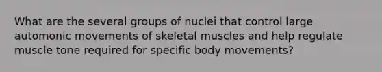 What are the several groups of nuclei that control large automonic movements of skeletal muscles and help regulate muscle tone required for specific body movements?