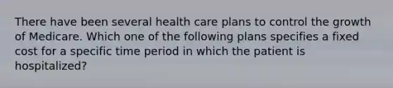 There have been several health care plans to control the growth of Medicare. Which one of the following plans specifies a fixed cost for a specific time period in which the patient is hospitalized?