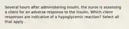 Several hours after administering insulin, the nurse is assessing a client for an adverse response to the insulin. Which client responses are indicative of a hypoglycemic reaction? Select all that apply .