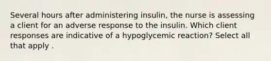 Several hours after administering insulin, the nurse is assessing a client for an adverse response to the insulin. Which client responses are indicative of a hypoglycemic reaction? Select all that apply .