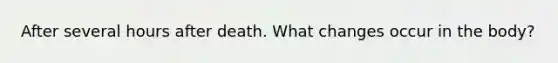 After several hours after death. What changes occur in the body?