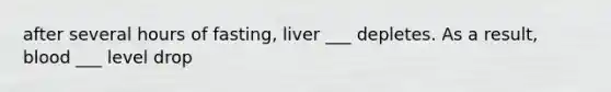 after several hours of fasting, liver ___ depletes. As a result, blood ___ level drop