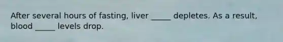 After several hours of fasting, liver _____ depletes. As a result, blood _____ levels drop.