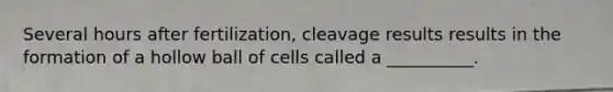 Several hours after fertilization, cleavage results results in the formation of a hollow ball of cells called a __________.