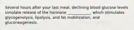 Several hours after your last meal, declining blood glucose levels simulate release of the hormone ____________, which stimulates glycogenolysis, lipolysis, and fat mobilization, and gluconeogenesis.