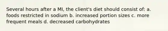 Several hours after a MI, the client's diet should consist of: a. foods restricted in sodium b. increased portion sizes c. more frequent meals d. decreased carbohydrates