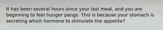 It has been several hours since your last meal, and you are beginning to feel hunger pangs. This is because your stomach is secreting which hormone to stimulate the appetite?
