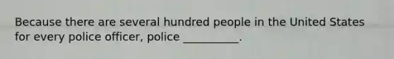 Because there are several hundred people in the United States for every police officer, police __________.