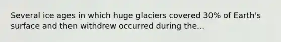 Several ice ages in which huge glaciers covered 30% of Earth's surface and then withdrew occurred during the...