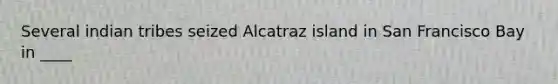 Several indian tribes seized Alcatraz island in San Francisco Bay in ____