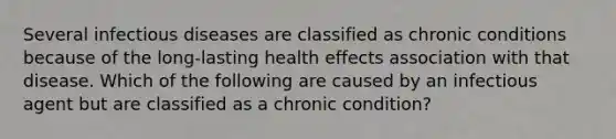 Several infectious diseases are classified as chronic conditions because of the long-lasting health effects association with that disease. Which of the following are caused by an infectious agent but are classified as a chronic condition?