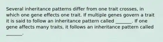 Several inheritance patterns differ from one trait crosses, in which one gene effects one trait. If multiple genes govern a trait it is said to follow an inheritance pattern called _______. If one gene affects many traits, it follows an inheritance pattern called _______.