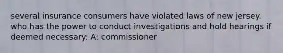 several insurance consumers have violated laws of new jersey. who has the power to conduct investigations and hold hearings if deemed necessary: A: commissioner