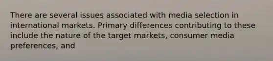 There are several issues associated with media selection in international markets. Primary differences contributing to these include the nature of the target markets, consumer media preferences, and