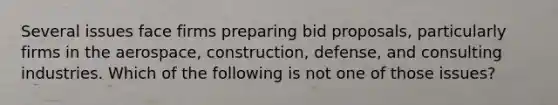 Several issues face firms preparing bid proposals, particularly firms in the aerospace, construction, defense, and consulting industries. Which of the following is not one of those issues?