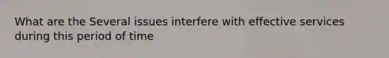 What are the Several issues interfere with effective services during this period of time
