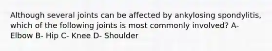 Although several joints can be affected by ankylosing spondylitis, which of the following joints is most commonly involved? A- Elbow B- Hip C- Knee D- Shoulder