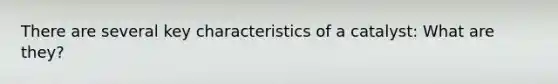 There are several key characteristics of a catalyst: What are they?