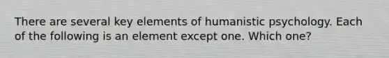 There are several key elements of humanistic psychology. Each of the following is an element except one. Which one?