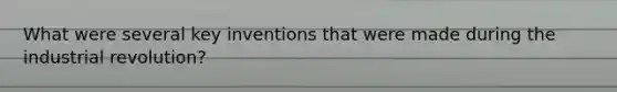 What were several key inventions that were made during the industrial revolution?