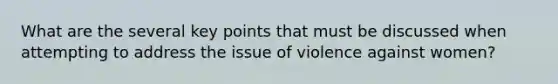 What are the several key points that must be discussed when attempting to address the issue of violence against women?