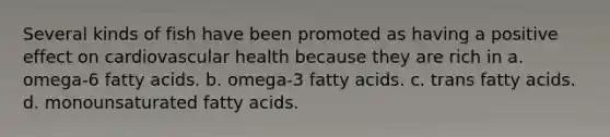 Several kinds of fish have been promoted as having a positive effect on cardiovascular health because they are rich in a. omega-6 fatty acids. b. omega-3 fatty acids. c. trans fatty acids. d. monounsaturated fatty acids.