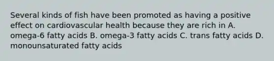 Several kinds of fish have been promoted as having a positive effect on cardiovascular health because they are rich in A. omega-6 fatty acids B. omega-3 fatty acids C. trans fatty acids D. monounsaturated fatty acids