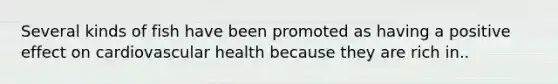 Several kinds of fish have been promoted as having a positive effect on cardiovascular health because they are rich in..