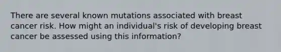 There are several known mutations associated with breast cancer risk. How might an individual's risk of developing breast cancer be assessed using this information?