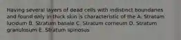 Having several layers of dead cells with indistinct boundaries and found only in thick skin is characteristic of the A. Stratum lucidum B. Stratum basale C. Stratum corneum D. Stratum granulosum E. Stratum spinosus