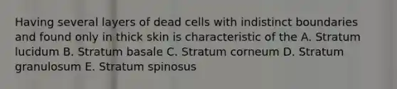 Having several layers of dead cells with indistinct boundaries and found only in thick skin is characteristic of the A. Stratum lucidum B. Stratum basale C. Stratum corneum D. Stratum granulosum E. Stratum spinosus