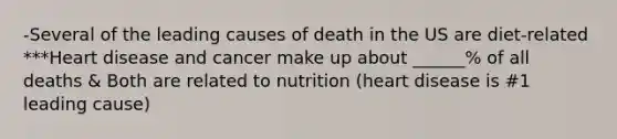 -Several of the leading causes of death in the US are diet-related ***Heart disease and cancer make up about ______% of all deaths & Both are related to nutrition (heart disease is #1 leading cause)