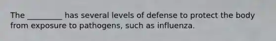 The _________ has several levels of defense to protect the body from exposure to pathogens, such as influenza.