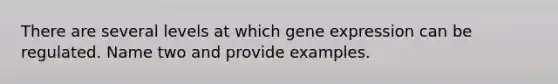 There are several levels at which gene expression can be regulated. Name two and provide examples.