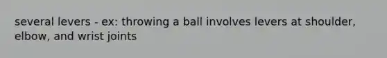 several levers - ex: throwing a ball involves levers at shoulder, elbow, and wrist joints