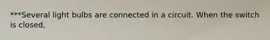 ***Several light bulbs are connected in a circuit. When the switch is closed,