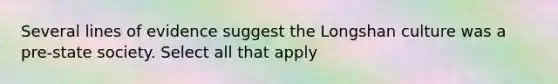 Several lines of evidence suggest the Longshan culture was a pre-state society. Select all that apply