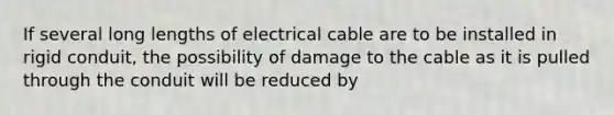 If several long lengths of electrical cable are to be installed in rigid conduit, the possibility of damage to the cable as it is pulled through the conduit will be reduced by