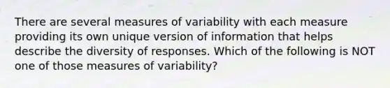 There are several measures of variability with each measure providing its own unique version of information that helps describe the diversity of responses. Which of the following is NOT one of those measures of variability?