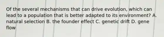 Of the several mechanisms that can drive evolution, which can lead to a population that is better adapted to its environment? A. natural selection B. the founder effect C. genetic drift D. gene flow