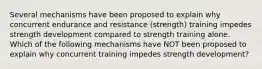 Several mechanisms have been proposed to explain why concurrent endurance and resistance (strength) training impedes strength development compared to strength training alone. Which of the following mechanisms have NOT been proposed to explain why concurrent training impedes strength development?