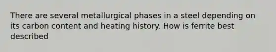 There are several metallurgical phases in a steel depending on its carbon content and heating history. How is ferrite best described