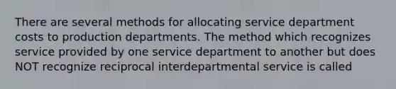 There are several methods for allocating service department costs to production departments. The method which recognizes service provided by one service department to another but does NOT recognize reciprocal interdepartmental service is called