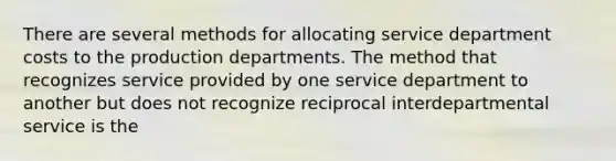 There are several methods for allocating service department costs to the production departments. The method that recognizes service provided by one service department to another but does not recognize reciprocal interdepartmental service is the