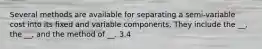 Several methods are available for separating a semi-variable cost into its fixed and variable components. They include the __, the __, and the method of __. 3.4