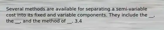 Several methods are available for separating a semi-variable cost into its fixed and variable components. They include the __, the __, and the method of __. 3.4