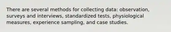 There are several methods for collecting data: observation, surveys and interviews, standardized tests, physiological measures, experience sampling, and case studies.