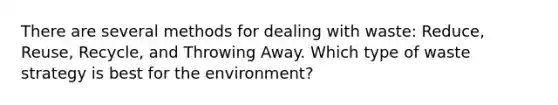 There are several methods for dealing with waste: Reduce, Reuse, Recycle, and Throwing Away. Which type of waste strategy is best for the environment?